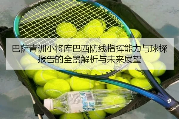 巴萨青训小将库巴西防线指挥能力与球探报告的全景解析与未来展望