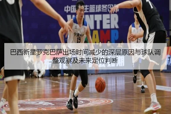 巴西新星罗克巴萨出场时间减少的深层原因与球队调整观察及未来定位判断